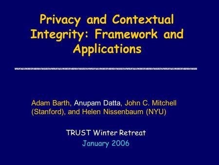 Privacy and Contextual Integrity: Framework and Applications Adam Barth, Anupam Datta, John C. Mitchell (Stanford), and Helen Nissenbaum (NYU) TRUST Winter.