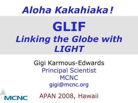 GLIF Linking the Globe with LIGHT Gigi Karmous-Edwards Principal Scientist MCNC APAN 2008, Hawaii Aloha Kakahiaka !