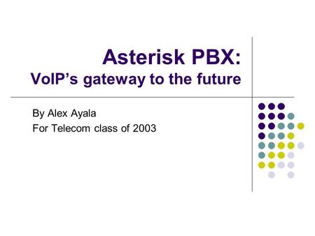 Asterisk PBX: VoIP’s gateway to the future By Alex Ayala For Telecom class of 2003.