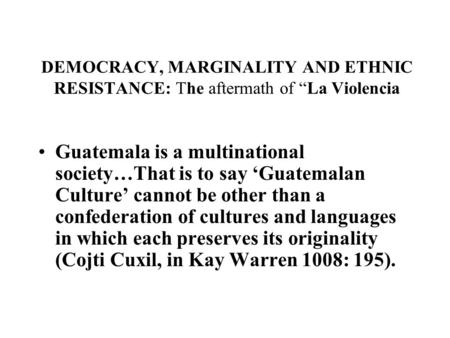 DEMOCRACY, MARGINALITY AND ETHNIC RESISTANCE: The aftermath of “La Violencia Guatemala is a multinational society…That is to say ‘Guatemalan Culture’ cannot.