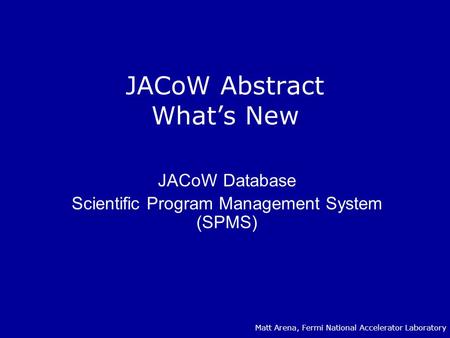 JACoW Abstract What’s New JACoW Database Scientific Program Management System (SPMS) Matt Arena, Fermi National Accelerator Laboratory.