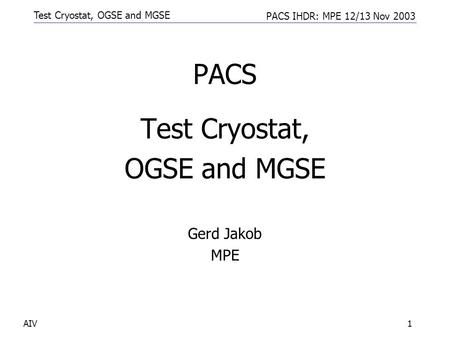 Test Cryostat, OGSE and MGSE PACS IHDR: MPE 12/13 Nov 2003 AIV1 PACS Test Cryostat, OGSE and MGSE Gerd Jakob MPE.