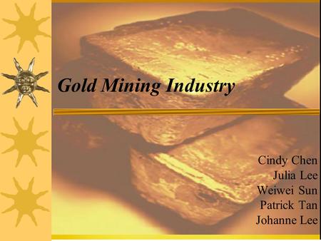 Gold Mining Industry Cindy Chen Julia Lee Weiwei Sun Patrick Tan Johanne Lee.