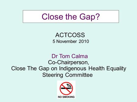 Close the Gap? Dr Tom Calma Co-Chairperson, Close The Gap on Indigenous Health Equality Steering Committee ACTCOSS 5 November 2010.