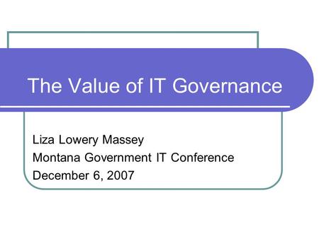 The Value of IT Governance Liza Lowery Massey Montana Government IT Conference December 6, 2007.