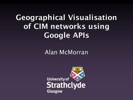 Geographical Visualisation of CIM networks using Google APIs Alan McMorran.