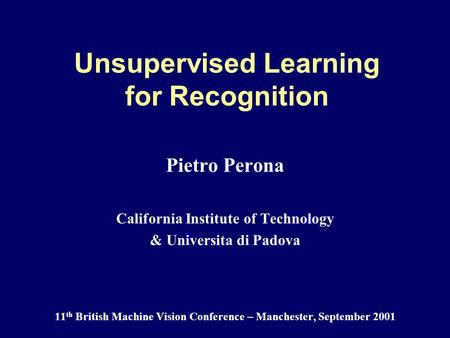 Unsupervised Learning for Recognition Pietro Perona California Institute of Technology & Universita di Padova 11 th British Machine Vision Conference –