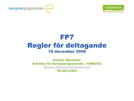 FP7 Regler för deltagande 18 december 2006 Monica Hjertman, Enheten för Europaprogrammen, VINNOVA 08-454 6456