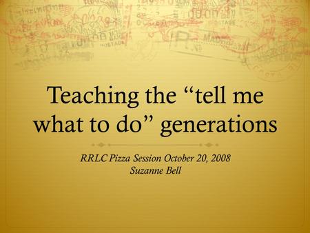 Teaching the “tell me what to do” generations RRLC Pizza Session October 20, 2008 Suzanne Bell.