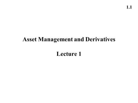 1.1 Asset Management and Derivatives Lecture 1. 1.2 Course objectives Why an asset management course on derivatives? A derivative is an instrument whose.