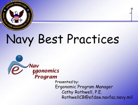Navy Best Practices Presented by: Ergonomic Program Manager Cathy Rothwell, P.E. rgonomics Program Nav y Nav y.