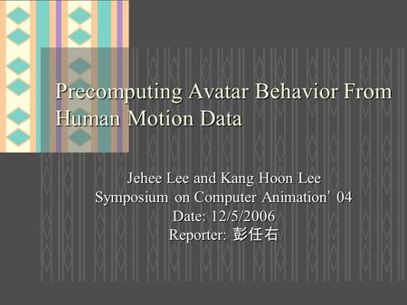 Precomputing Avatar Behavior From Human Motion Data Jehee Lee and Kang Hoon Lee Symposium on Computer Animation ’ 04 Date: 12/5/2006 Reporter: 彭任右.