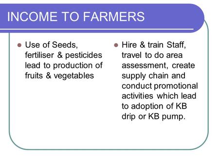 INCOME TO FARMERS Use of Seeds, fertiliser & pesticides lead to production of fruits & vegetables Hire & train Staff, travel to do area assessment, create.