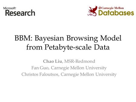BBM: Bayesian Browsing Model from Petabyte-scale Data Chao Liu, MSR-Redmond Fan Guo, Carnegie Mellon University Christos Faloutsos, Carnegie Mellon University.