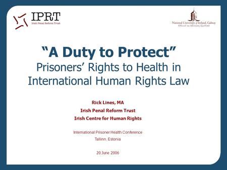 “A Duty to Protect” Prisoners’ Rights to Health in International Human Rights Law Rick Lines, MA Irish Penal Reform Trust Irish Centre for Human Rights.