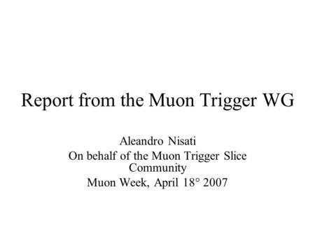 Report from the Muon Trigger WG Aleandro Nisati On behalf of the Muon Trigger Slice Community Muon Week, April 18° 2007.