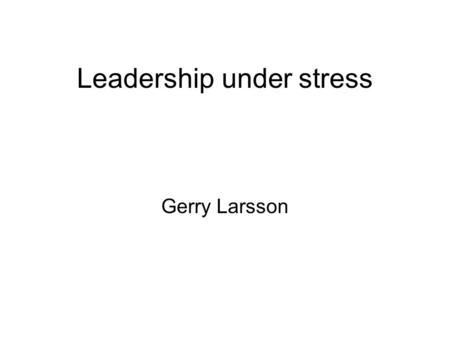 Leadership under stress Gerry Larsson. Themes General leaderhsip models Leadership under stress Trust, swift trust and temporary groups Decision making.