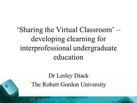 ‘Sharing the Virtual Classroom’ – developing elearning for interprofessional undergraduate education Dr Lesley Diack The Robert Gordon University.