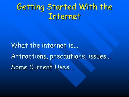 Getting Started With the Internet What the internet is... Attractions, precautions, issues… Some Current Uses...