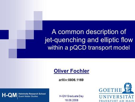 A common description of jet-quenching and elliptic flow within a pQCD transport model Oliver Fochler H-QM Graduate Day 18.06.2008 arXiv:0806.1169.