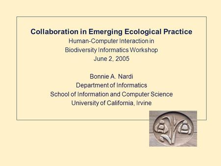 Collaboration in Emerging Ecological Practice Human-Computer Interaction in Biodiversity Informatics Workshop June 2, 2005 Bonnie A. Nardi Department of.