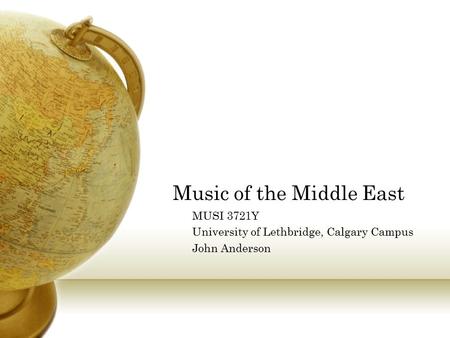 Music of the Middle East MUSI 3721Y University of Lethbridge, Calgary Campus John Anderson.