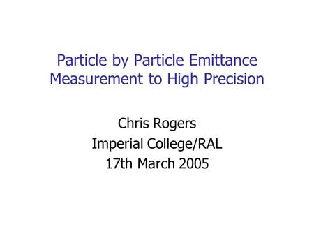Particle by Particle Emittance Measurement to High Precision Chris Rogers Imperial College/RAL 17th March 2005.