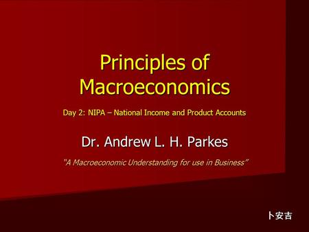 Principles of Macroeconomics Day 2: NIPA – National Income and Product Accounts Dr. Andrew L. H. Parkes “A Macroeconomic Understanding for use in Business”