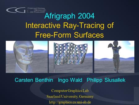 Afrigraph 2004 Interactive Ray-Tracing of Free-Form Surfaces Carsten Benthin Ingo Wald Philipp Slusallek Computer Graphics Lab Saarland University, Germany.