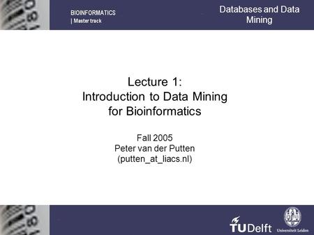 Lecture 1: Introduction to Data Mining for Bioinformatics Fall 2005 Peter van der Putten (putten_at_liacs.nl) Databases and Data Mining.