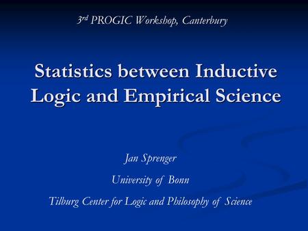 Statistics between Inductive Logic and Empirical Science Jan Sprenger University of Bonn Tilburg Center for Logic and Philosophy of Science 3 rd PROGIC.