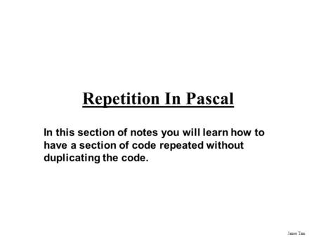 James Tam Repetition In Pascal In this section of notes you will learn how to have a section of code repeated without duplicating the code.