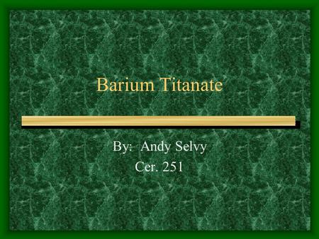 Barium Titanate By: Andy Selvy Cer. 251 Barium Titanate General Info Commercial uses Phase Diagram.