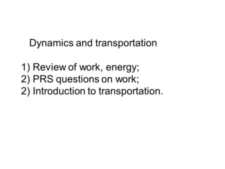 Dynamics and transportation 1) Review of work, energy; 2) PRS questions on work; 2) Introduction to transportation.