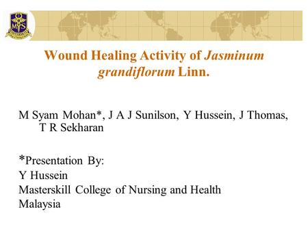 Wound Healing Activity of Jasminum grandiflorum Linn. M Syam Mohan*, J A J Sunilson, Y Hussein, J Thomas, T R Sekharan * Presentation By: Y Hussein Masterskill.