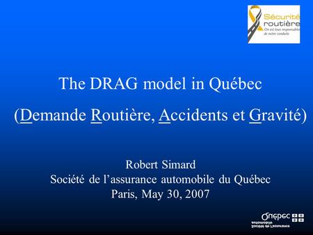 The DRAG model in Québec (Demande Routière, Accidents et Gravité) Robert Simard Société de l’assurance automobile du Québec Paris, May 30, 2007.