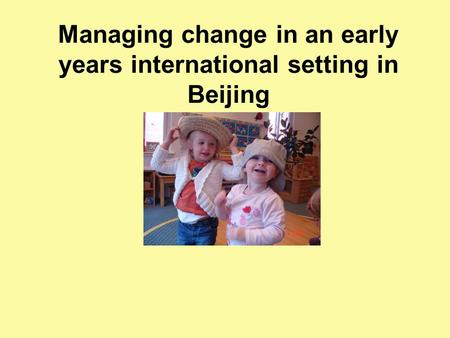 Managing change in an early years international setting in Beijing.