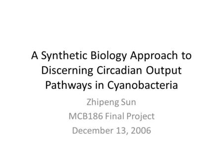 A Synthetic Biology Approach to Discerning Circadian Output Pathways in Cyanobacteria Zhipeng Sun MCB186 Final Project December 13, 2006.