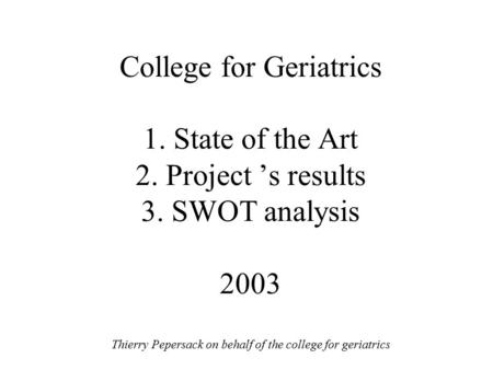 College for Geriatrics 1. State of the Art 2. Project ’s results 3. SWOT analysis 2003 Thierry Pepersack on behalf of the college for geriatrics.