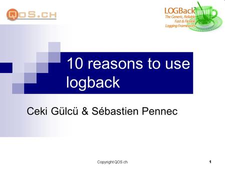 Copyright QOS.ch 1 10 reasons to use logback Ceki Gülcü & Sébastien Pennec.