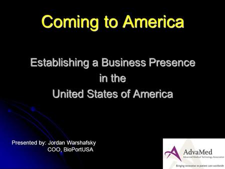 Coming to America Establishing a Business Presence in the United States of America Presented by: Jordan Warshafsky COO, BioPortUSA.