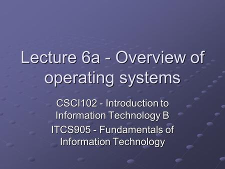 Lecture 6a - Overview of operating systems CSCI102 - Introduction to Information Technology B ITCS905 - Fundamentals of Information Technology.