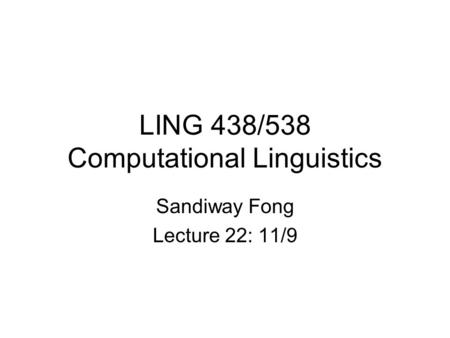LING 438/538 Computational Linguistics Sandiway Fong Lecture 22: 11/9.