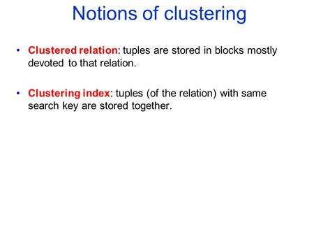 Notions of clustering Clustered relation: tuples are stored in blocks mostly devoted to that relation. Clustering index: tuples (of the relation) with.