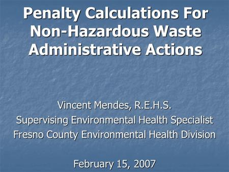 Vincent Mendes, R.E.H.S. Supervising Environmental Health Specialist Fresno County Environmental Health Division February 15, 2007 Penalty Calculations.