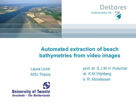 Automated extraction of beach bathymetries from video images Laura Uunk MSc Thesis prof. dr. S.J.M.H. Hulscher dr. K.M.Wijnberg ir. R. Morelissen.