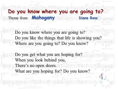Do you know where you are going to? Theme from Mahogany Diana Ross Do you know where you are going to? Do you like the things that life is showing you?