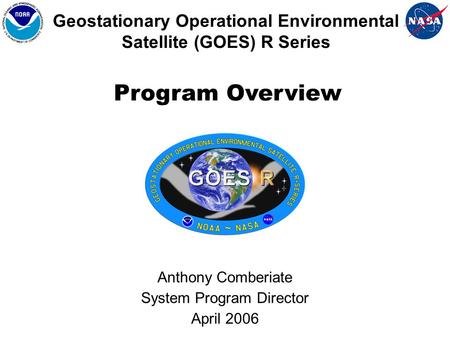 Geostationary Operational Environmental Satellite (GOES) R Series Anthony Comberiate System Program Director April 2006 Program Overview.