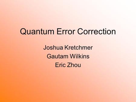 Quantum Error Correction Joshua Kretchmer Gautam Wilkins Eric Zhou.