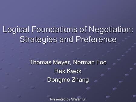 Logical Foundations of Negotiation: Strategies and Preference Thomas Meyer, Norman Foo Rex Kwok Dongmo Zhang Presented by Shiyan Li.